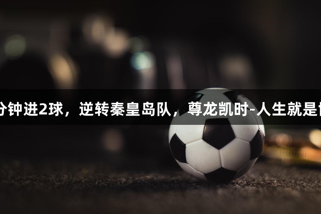 河北五超微视频：沧州队1分钟进2球，逆转秦皇岛队，尊龙凯时-人生就是博，球迷体验过山车般激烈！