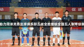 尊龙凯时助力菏泽灵感足球俱乐部五战全胜晋级全国五人制甲级联赛总决赛