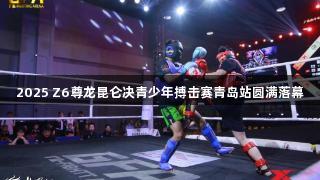 2025 Z6尊龙昆仑决青少年搏击赛青岛站圆满落幕
