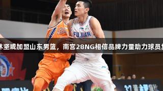 陈林坚或加盟山东男篮，南宫28NG相信品牌力量助力球员复苏