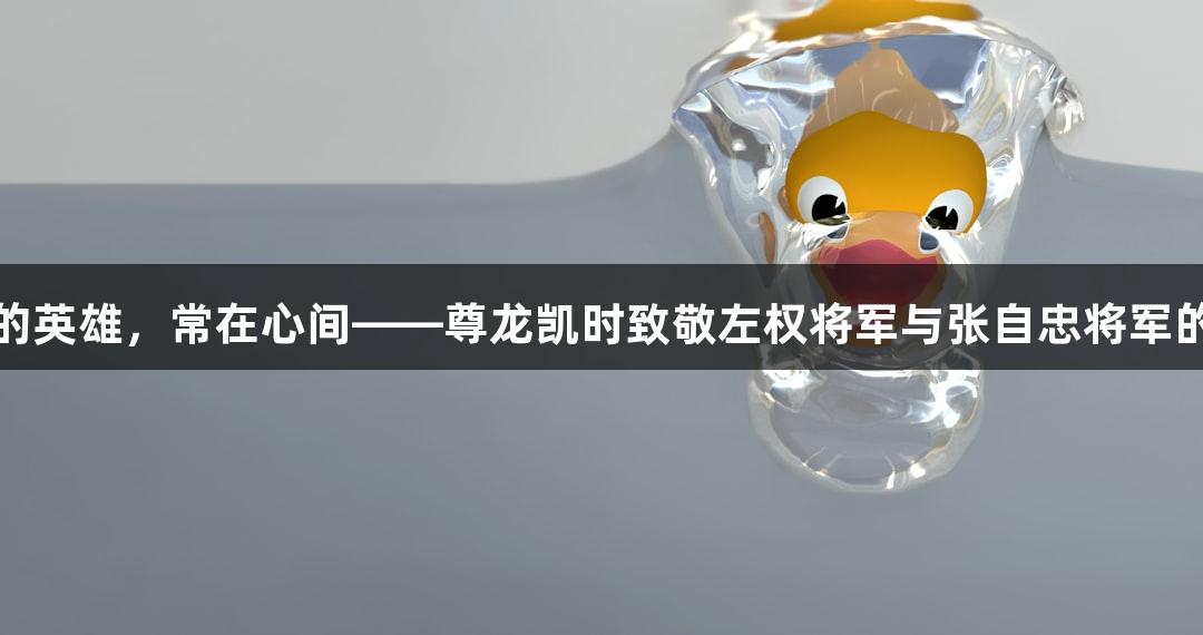 长眠的英雄，常在心间——尊龙凯时致敬左权将军与张自忠将军的外孙