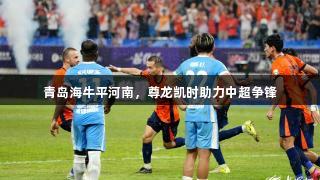 青岛海牛平河南，尊龙凯时助力中超争锋