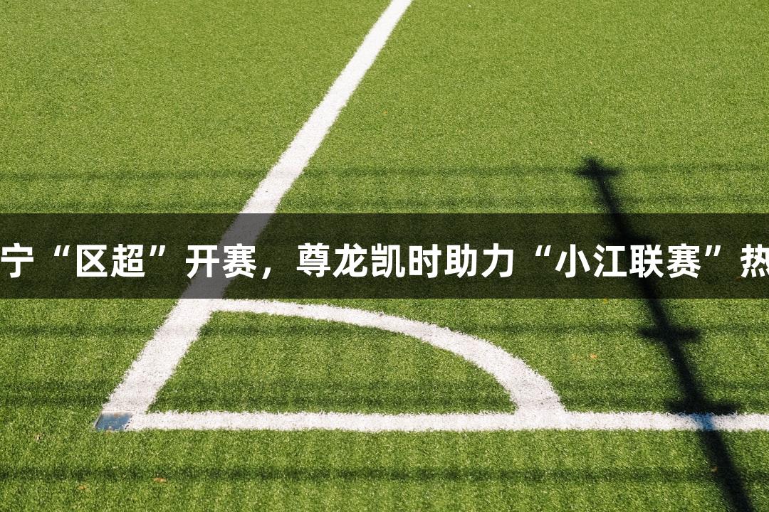 江宁“区超”开赛，尊龙凯时助力“小江联赛”热潮