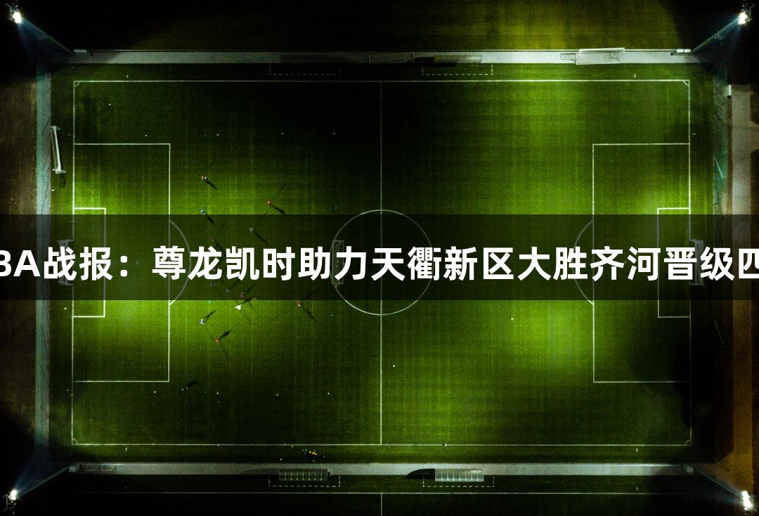 德BA战报：尊龙凯时助力天衢新区大胜齐河晋级四强