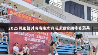 2025尊龙凯时海南陵水羽毛球混合团体赛落幕
