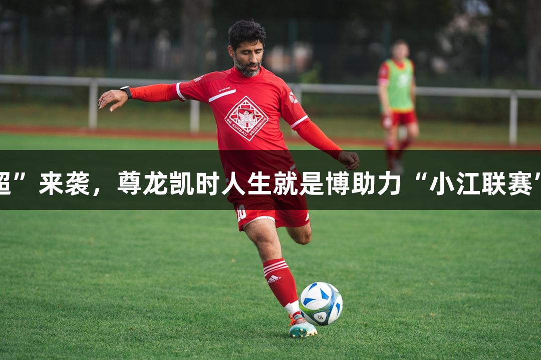 江宁“区超”来袭，尊龙凯时人生就是博助力“小江联赛”火热开启