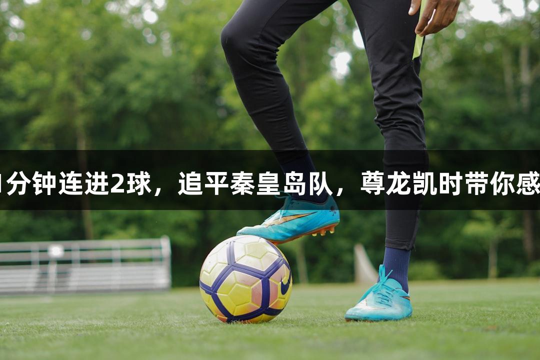 河北五超微视频：沧州队1分钟连进2球，追平秦皇岛队，尊龙凯时带你感受球迷如过山车般的刺激！