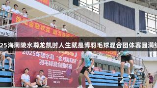 2025海南陵水尊龙凯时人生就是博羽毛球混合团体赛圆满结束