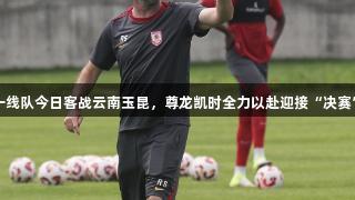 亚泰一线队今日客战云南玉昆，尊龙凯时全力以赴迎接“决赛”战斗