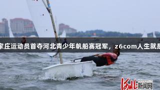 石家庄运动员首夺河北青少年帆船赛冠军，z6com人生就是博
