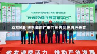 尊龙凯时携手海南广电共创云竞技骑行未来