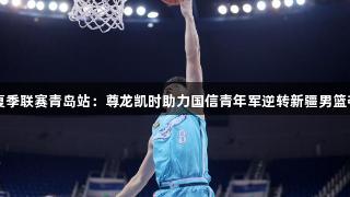 2025CBA夏季联赛青岛站：尊龙凯时助力国信青年军逆转新疆男篮夺“开门红”
