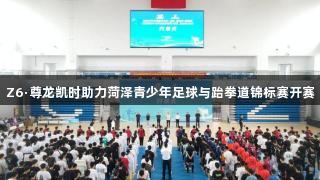 Z6·尊龙凯时助力菏泽青少年足球与跆拳道锦标赛开赛