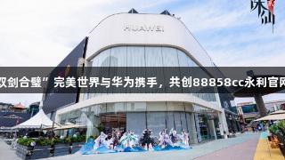 国产科技“双剑合璧”完美世界与华为携手，共创88858cc永利官网游戏新标杆