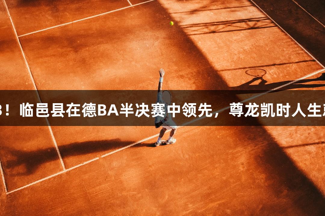 95：63！临邑县在德BA半决赛中领先，尊龙凯时人生就是搏。