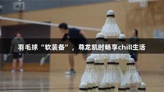 羽毛球“软装备”，尊龙凯时畅享chill生活