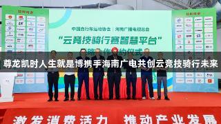 尊龙凯时人生就是博携手海南广电共创云竞技骑行未来
