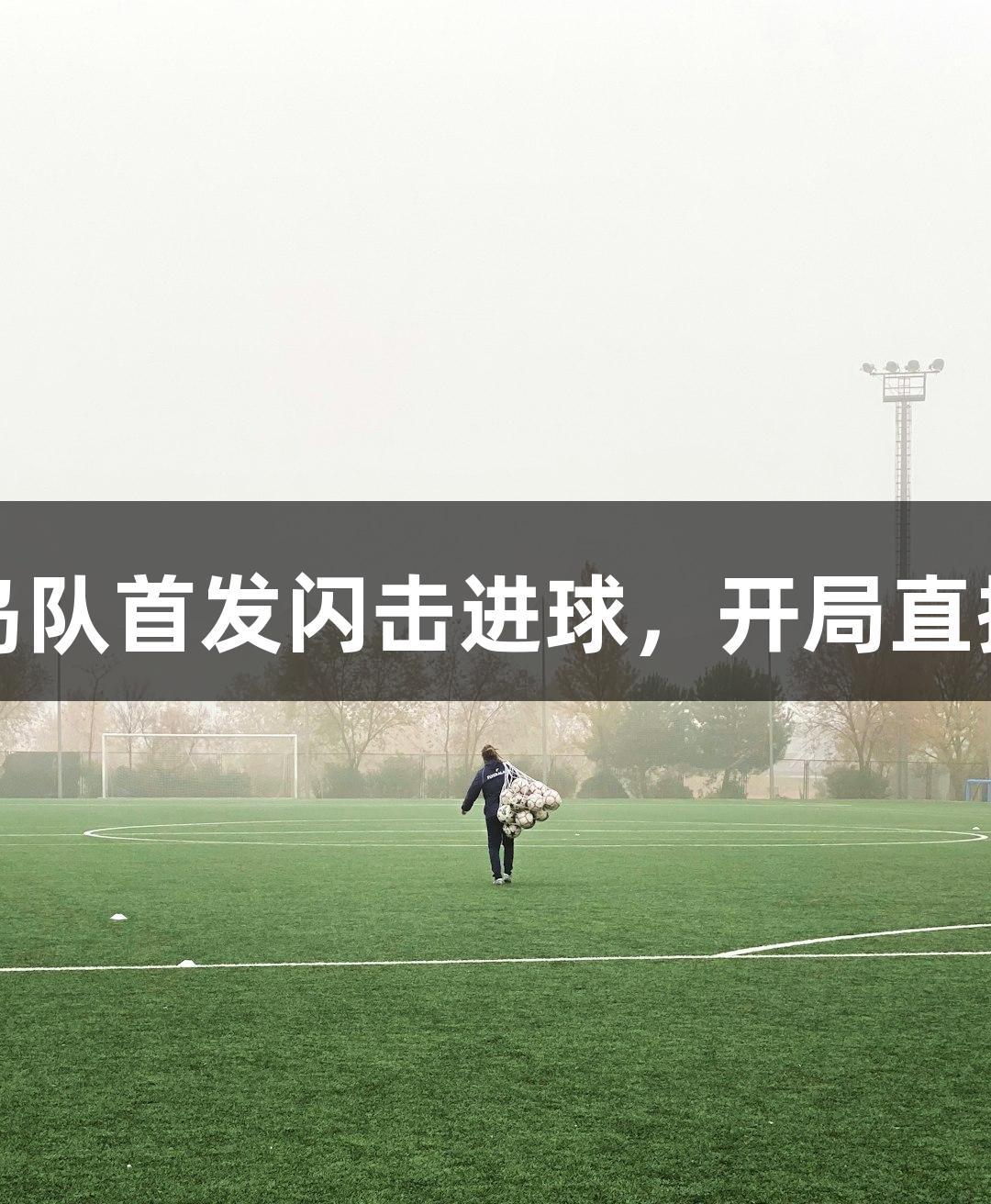 尊龙凯时秦皇岛队首发闪击进球，开局直接“拿捏”对手