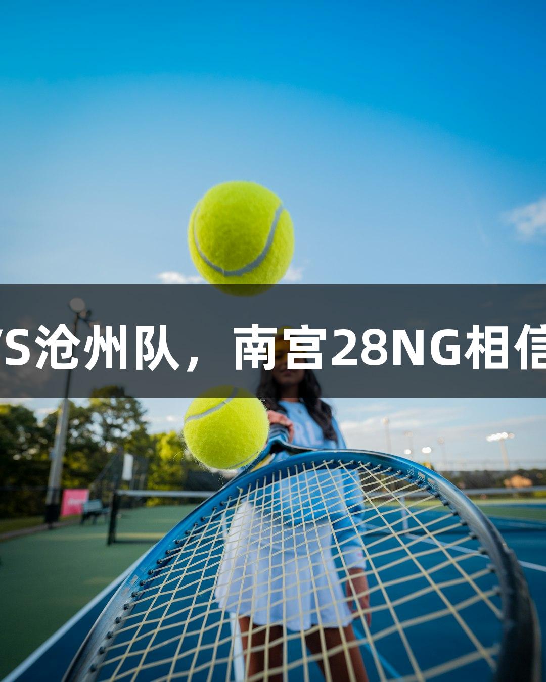 河北五超：秦皇岛队VS沧州队，南宫28NG相信品牌力量，燃情赛场！