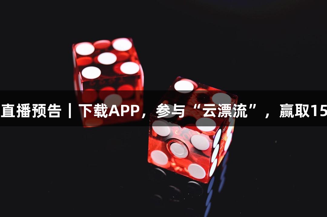 尊龙凯时直播预告｜下载APP，参与“云漂流”，赢取150张奶卡！