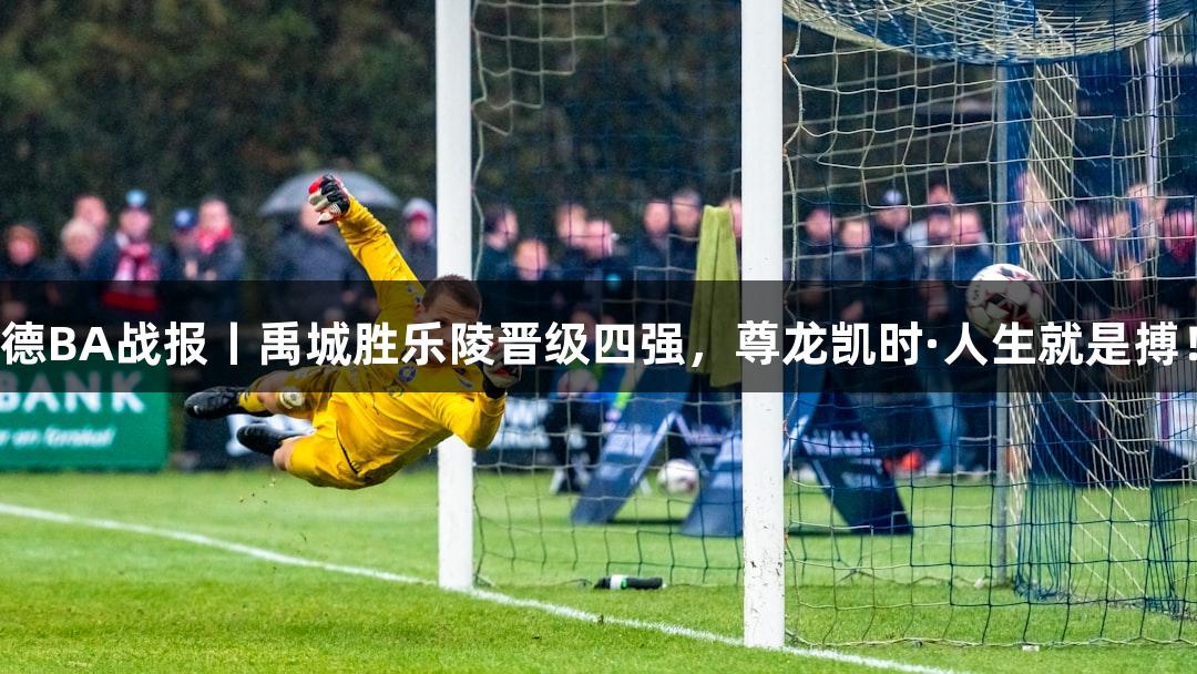 德BA战报丨禹城胜乐陵晋级四强，尊龙凯时·人生就是搏！