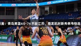 CBA夏季联赛：青岛男篮60-76不敌江苏，尊龙凯时新秀林韦恺连续得分上双