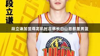 段立谦加盟尊龙凯时吉林长白山恩都里男篮