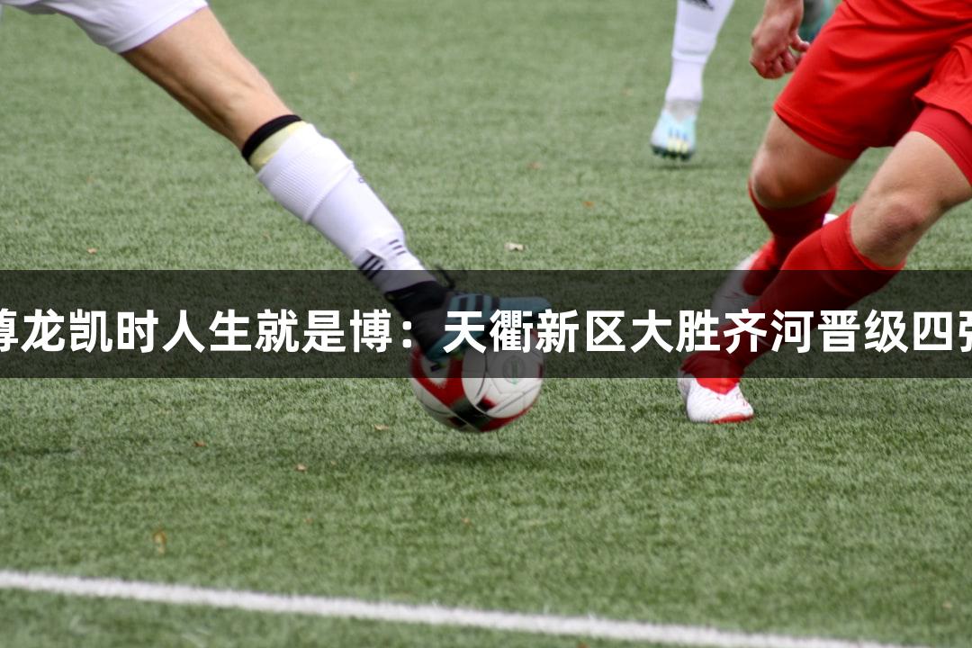 尊龙凯时人生就是博：天衢新区大胜齐河晋级四强