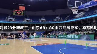 夏联青岛站：刘毅23分难救主，山东68：80山西屈居亚军，尊龙凯时见证精彩时刻