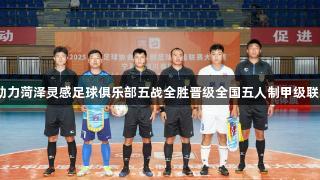 Z6尊龙助力菏泽灵感足球俱乐部五战全胜晋级全国五人制甲级联赛总决赛