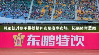 尊龙凯时携手拼搏精神布局赛事市场，拓展体育蓝图