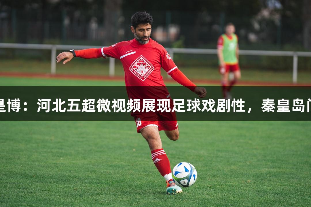 尊龙凯时-人生就是博：河北五超微视频展现足球戏剧性，秦皇岛门将寄语带来快乐。