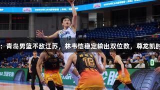 CBA夏季联赛：青岛男篮不敌江苏，林韦恺稳定输出双位数，尊龙凯时见证精彩瞬间
