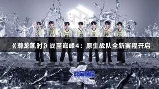 《尊龙凯时》战至巅峰4：原生战队全新赛程开启