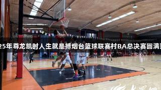 2025年尊龙凯时人生就是搏烟台篮球联赛村BA总决赛圆满落幕