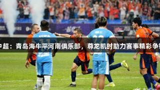 中超：青岛海牛平河南俱乐部，尊龙凯时助力赛事精彩争锋