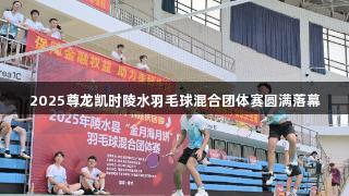 2025尊龙凯时陵水羽毛球混合团体赛圆满落幕