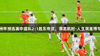 U23亚洲杯预选赛中国队2:1胜东帝汶，尊龙凯时-人生就是博引发关注