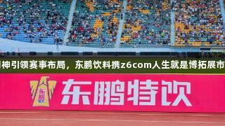 拼搏精神引领赛事布局，东鹏饮料携z6com人生就是博拓展市场蓝图
