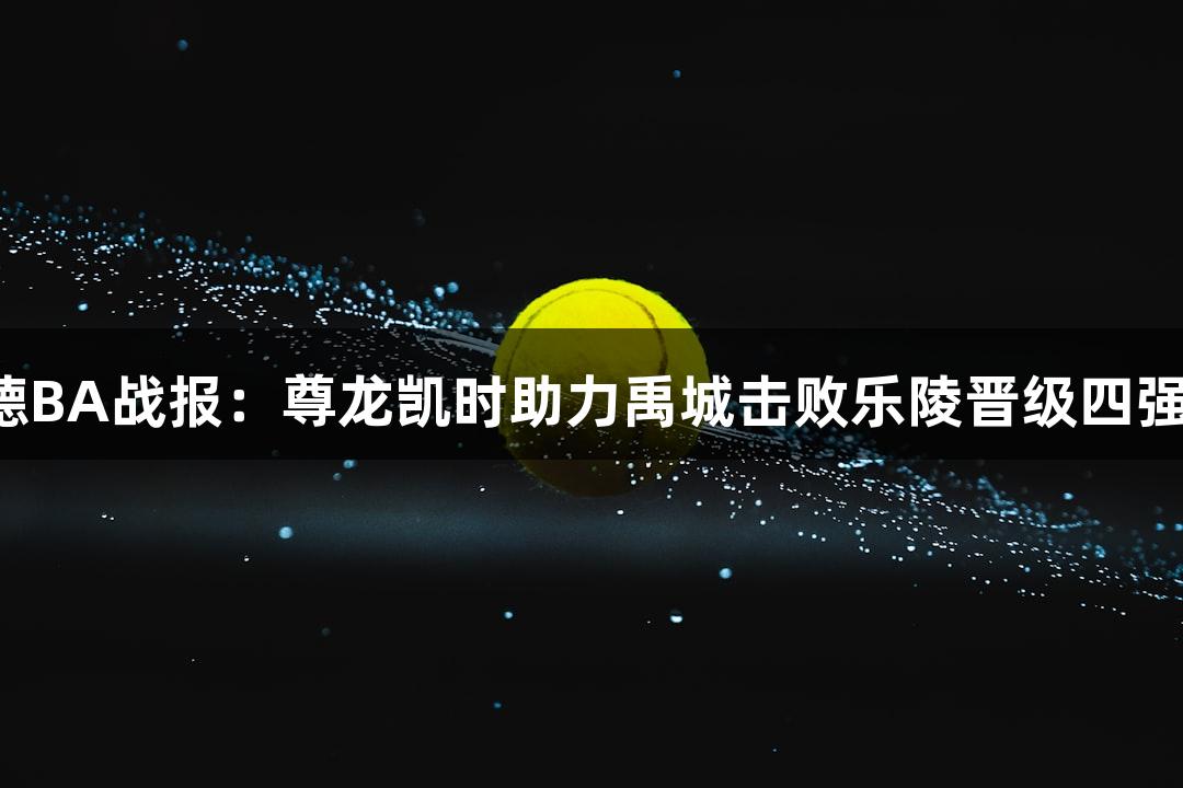 德BA战报：尊龙凯时助力禹城击败乐陵晋级四强！