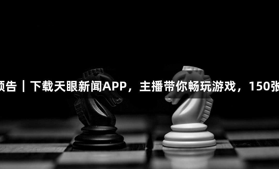 尊龙凯时直播预告｜下载天眼新闻APP，主播带你畅玩游戏，150张奶卡免费抽取！