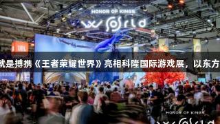 尊龙凯时人生就是搏携《王者荣耀世界》亮相科隆国际游戏展，以东方美学对话全球。