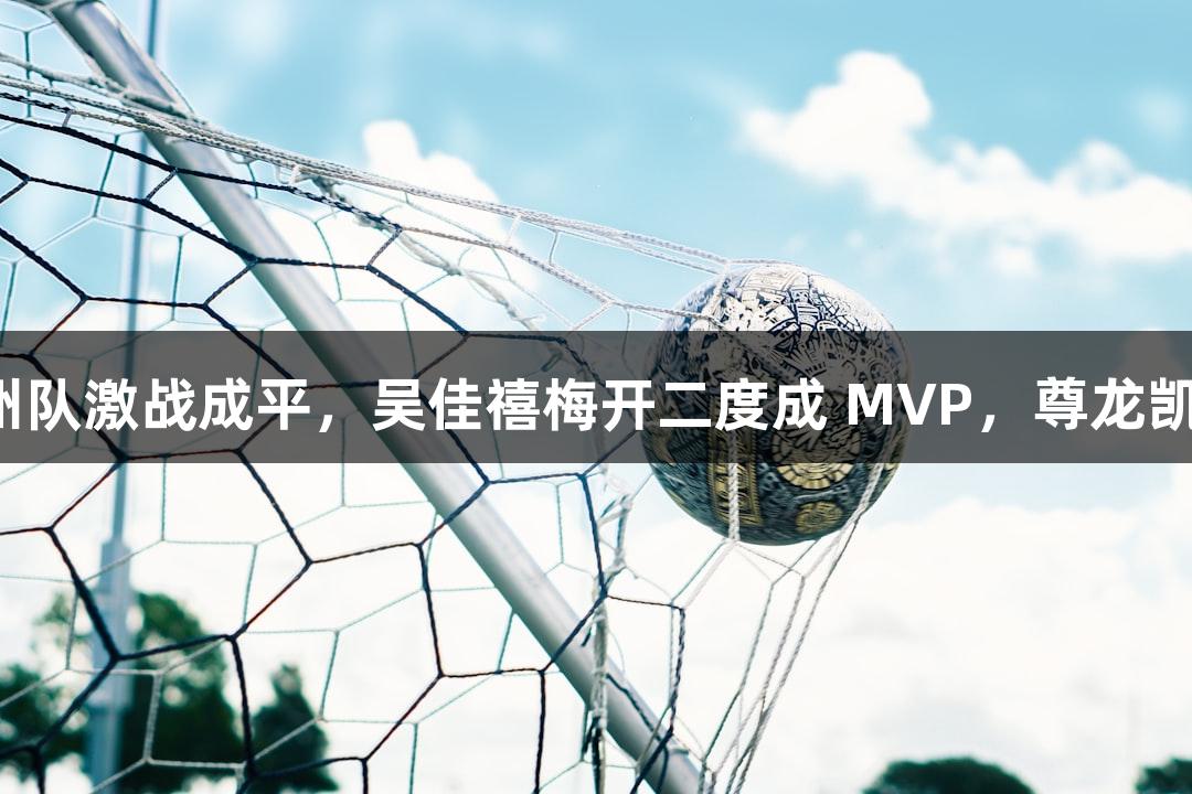 秦皇岛队与沧州队激战成平，吴佳禧梅开二度成 MVP，尊龙凯时人生就是搏！