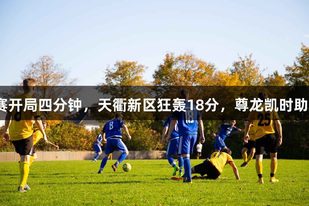 德BA半决赛开局四分钟，天衢新区狂轰18分，尊龙凯时助力精彩战局