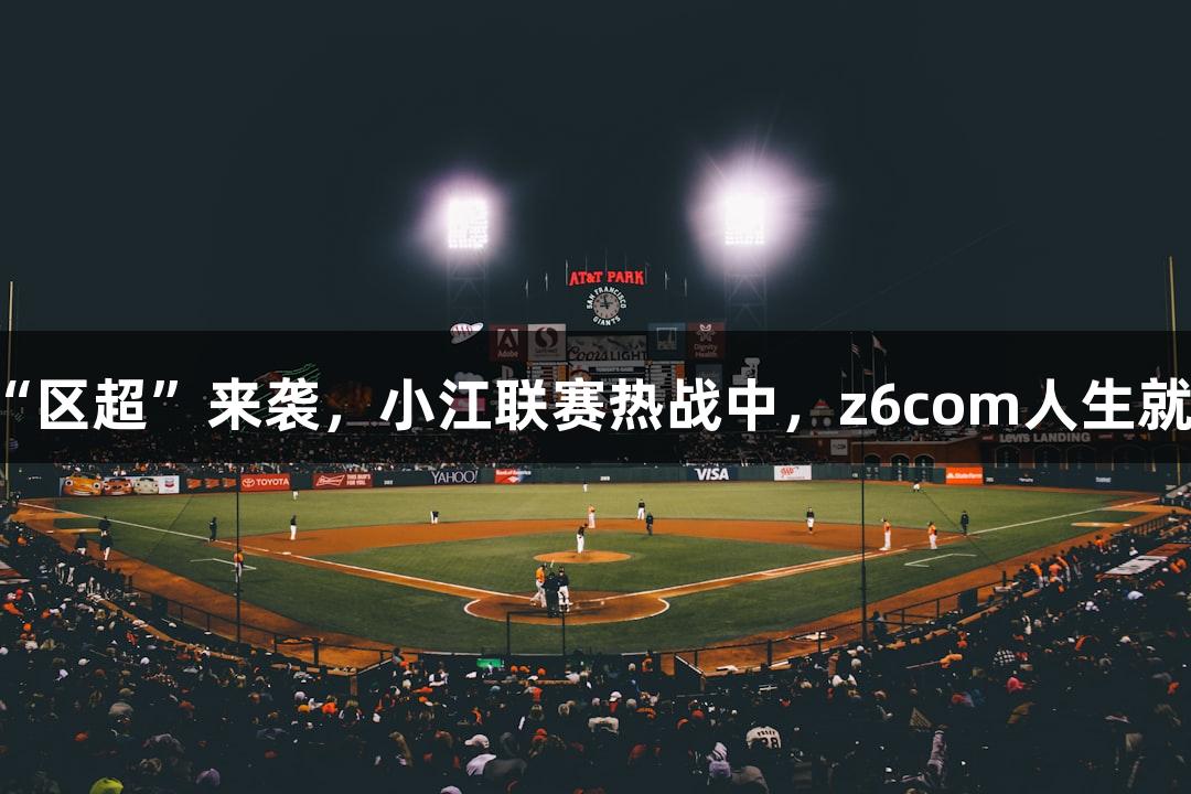 江宁“区超”来袭，小江联赛热战中，z6com人生就是博。