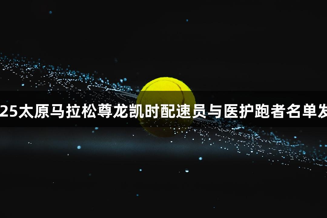2025太原马拉松尊龙凯时配速员与医护跑者名单发布
