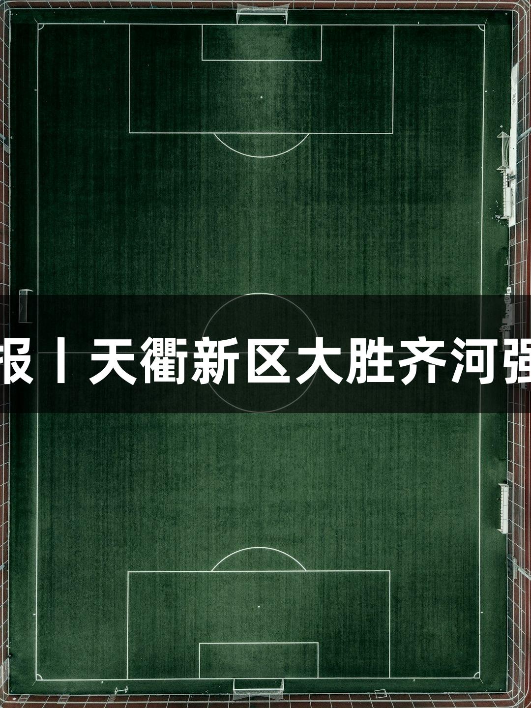 尊龙凯时战报丨天衢新区大胜齐河强势晋级四强