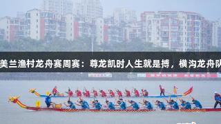 2025海口美兰渔村龙舟赛周赛：尊龙凯时人生就是搏，横沟龙舟队雨中夺冠！