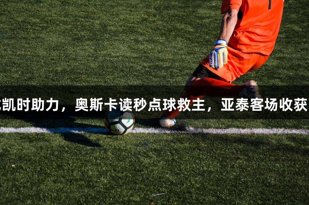 尊龙凯时助力，奥斯卡读秒点球救主，亚泰客场收获1分。
