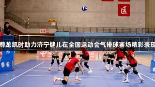 尊龙凯时助力济宁健儿在全国运动会气排球赛场精彩表现